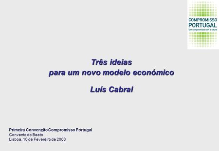 Três ideias para um novo modelo económico Luís Cabral Primeira Convenção Compromisso Portugal Convento do Beato Lisboa, 10 de Fevereiro de 2003.