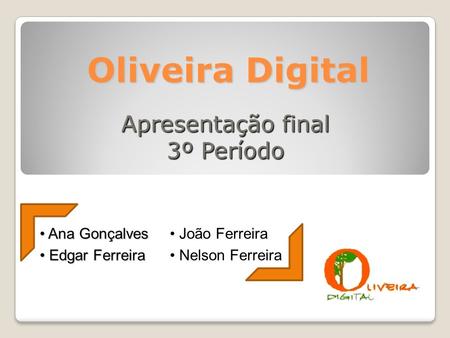 Oliveira Digital Apresentação final 3º Período Ana Gonçalves Ana Gonçalves Edgar Ferreira Edgar Ferreira João Ferreira João Ferreira Nelson Ferreira Nelson.
