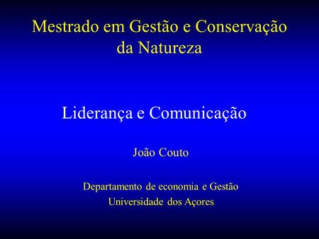 Liderança e Comunicação João Couto Departamento de economia e Gestão Universidade dos Açores Mestrado em Gestão e Conservação da Natureza.
