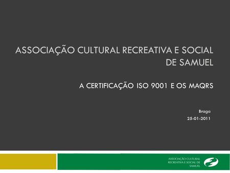 ASSOCIAÇÃO CULTURAL RECREATIVA E SOCIAL DE SAMUEL A CERTIFICAÇÃO ISO 9001 E OS MAQRS Braga 25-01-2011.
