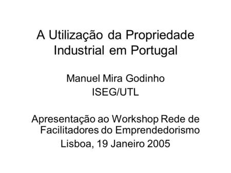A Utilização da Propriedade Industrial em Portugal Manuel Mira Godinho ISEG/UTL Apresentação ao Workshop Rede de Facilitadores do Emprendedorismo Lisboa,