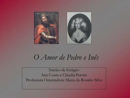 O Amor de Pedro e Inês Núcleo de Estágio: Ana Couto e Cláudia Pereira