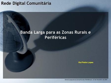 Rede Digital Comunitária Banda Larga para as Zonas Rurais e Perif é ricas | 27 de Fevereiro de 2004 Banda Larga para as Zonas Rurais e Periféricas Rui.