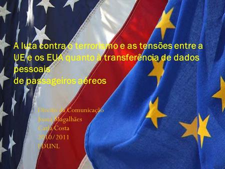 Direito da Comunicação Joana Magalhães Carla Costa 2010/2011 FDUNL A luta contra o terrorismo e as tensões entre a UE e os EUA quanto à transferência de.