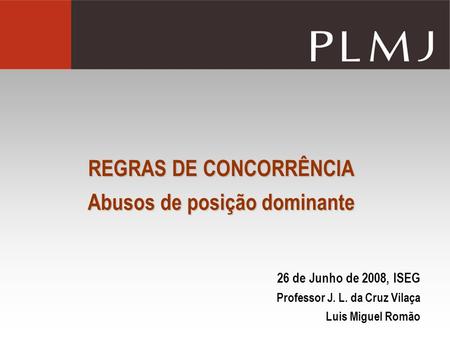 REGRAS DE CONCORRÊNCIA Abusos de posição dominante 26 de Junho de 2008, ISEG Professor J. L. da Cruz Vilaça Luis Miguel Romão.