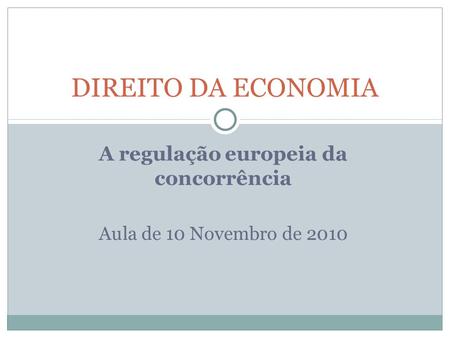 A regulação europeia da concorrência Aula de 10 Novembro de 2010 DIREITO DA ECONOMIA.