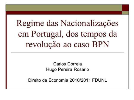 Regime das Nacionalizações em Portugal, dos tempos da revolução ao caso BPN Carlos Correia Hugo Pereira Rosário Direito da Economia 2010/2011 FDUNL.