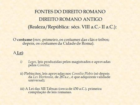 FONTES DO DIREITO ROMANO DIREITO ROMANO ANTIGO (Realeza/República: sécs. VIII a.C.- II a.C.): O costume (mos, primeiro, os costumes das clãs e tribos;