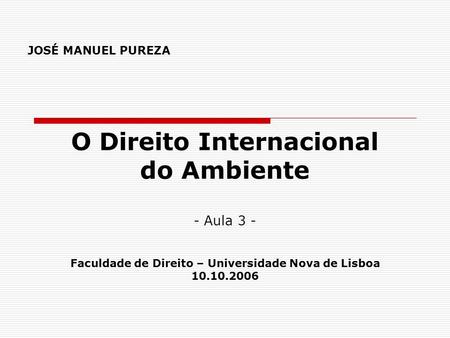 JOSÉ MANUEL PUREZA O Direito Internacional do Ambiente - Aula 3 - Faculdade de Direito – Universidade Nova de Lisboa 10.10.2006.