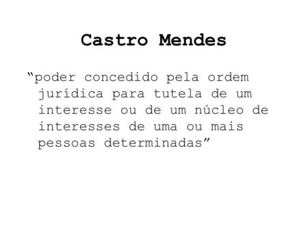 Castro Mendes poder concedido pela ordem jurídica para tutela de um interesse ou de um núcleo de interesses de uma ou mais pessoas determinadas.