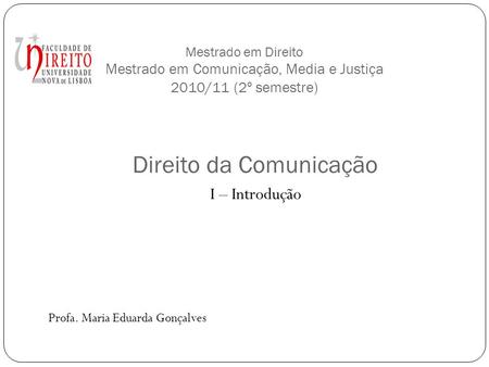 Mestrado em Direito Mestrado em Comunicação, Media e Justiça 2010/11 (2º semestre) I – Introdução Profa. Maria Eduarda Gonçalves Direito da Comunicação.