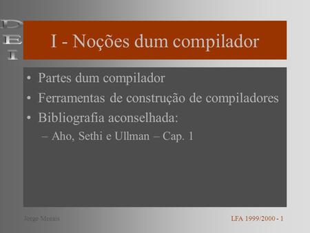 I - Noções dum compilador Partes dum compilador Ferramentas de construção de compiladores Bibliografia aconselhada: –Aho, Sethi e Ullman – Cap. 1 LFA 1999/2000.