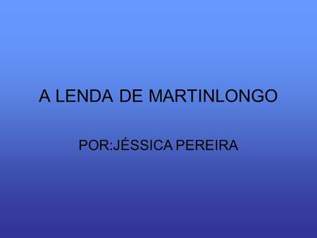 A LENDA DE MARTINLONGO POR:JÉSSICA PEREIRA.
