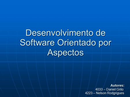 Desenvolvimento de Software Orientado por Aspectos Autores: 4033 – Daniel Grilo 4223 – Nelson Rodgrigues Autores: 4033 – Daniel Grilo 4223 – Nelson Rodgrigues.