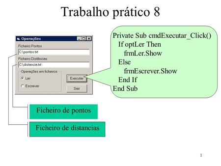 1 Trabalho prático 8 Private Sub cmdExecutar_Click() If optLer Then frmLer.Show Else frmEscrever.Show End If End Sub Ficheiro de pontos Ficheiro de distancias.