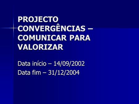 PROJECTO CONVERGÊNCIAS – COMUNICAR PARA VALORIZAR Data início – 14/09/2002 Data fim – 31/12/2004.