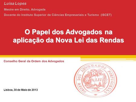 O Papel dos Advogados na aplicação da Nova Lei das Rendas Conselho Geral da Ordem dos Advogados Lisboa, 30 de Maio de 2013 Luísa Lopes Mestre em Direito,