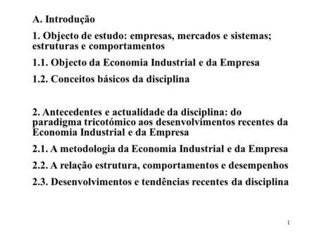 A. Introdução 1. Objecto de estudo: empresas, mercados e sistemas; estruturas e comportamentos 1.1. Objecto da Economia Industrial e da Empresa 1.2. Conceitos.