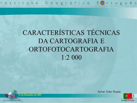 1 11 de Dezembro de 2003 CARACTERÍSTICAS TÉCNICAS DA CARTOGRAFIA E ORTOFOTOCARTOGRAFIA 1:2 000 Artur João Seara.