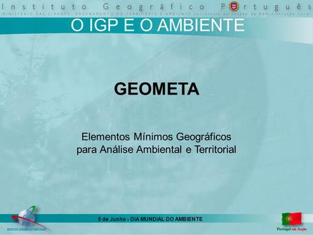 5 de Junho - DIA MUNDIAL DO AMBIENTE O IGP E O AMBIENTE GEOMETA Elementos Mínimos Geográficos para Análise Ambiental e Territorial.