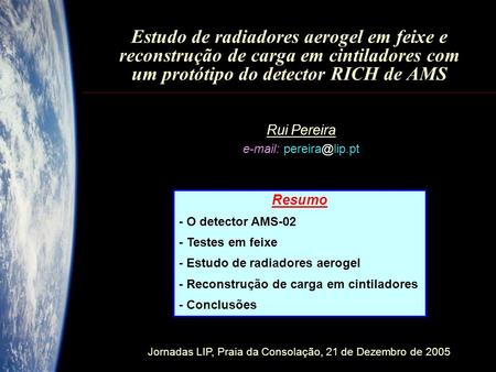Rui Pereira e-mail: pereira@lip.pt Estudo de radiadores aerogel em feixe e reconstrução de carga em cintiladores com um protótipo do detector RICH de AMS.