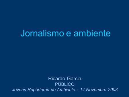 Jornalismo e ambiente Ricardo Garcia PÚBLICO Jovens Repórteres do Ambiente - 14 Novembro 2008.