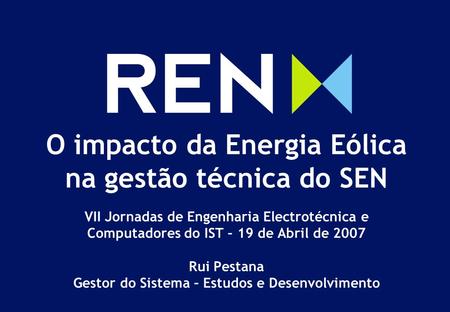 O impacto da Energia Eólica na gestão técnica do SEN VII Jornadas de Engenharia Electrotécnica e Computadores do IST – 19 de Abril de 2007 Rui Pestana.