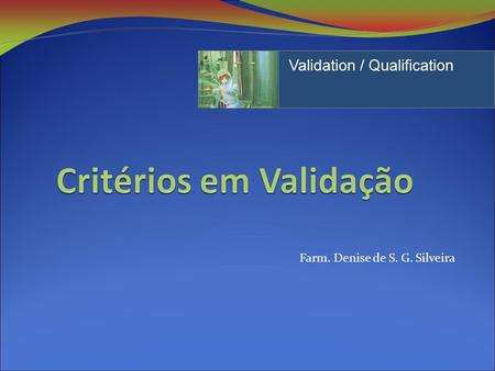 Farm. Denise de S. G. Silveira. Programa Introdução a Validação Regulamentação Metodologia Tipos de validação Plano Mestre de Validação Planos de Qualificação.