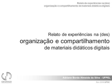 Relato de experiências na (des) organização e compartilhamento de materiais didáticos digitais Adriane Borda Almeida da Silva - UFPEL Nov 2009 UFSC Relato.