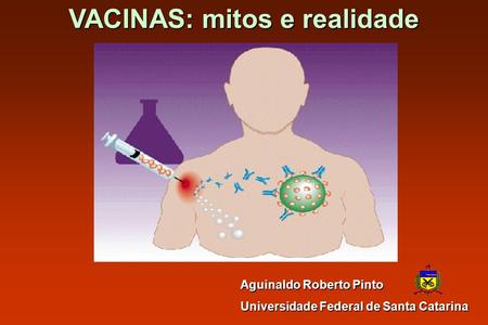 VACINAS: mitos e realidade Aguinaldo Roberto Pinto Universidade Federal de Santa Catarina.