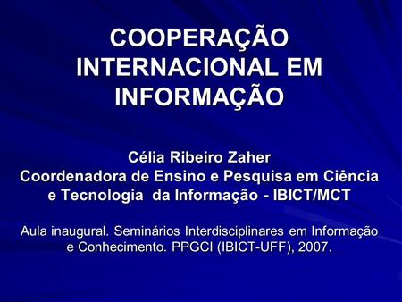 COOPERAÇÃO INTERNACIONAL EM INFORMAÇÃO Célia Ribeiro Zaher Coordenadora de Ensino e Pesquisa em Ciência e Tecnologia da Informação - IBICT/MCT Aula.