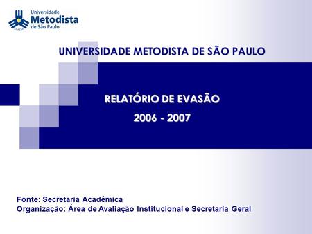 UNIVERSIDADE METODISTA DE SÃO PAULO RELATÓRIO DE EVASÃO 2006 - 2007 Fonte: Secretaria Acadêmica Organização: Área de Avaliação Institucional e Secretaria.