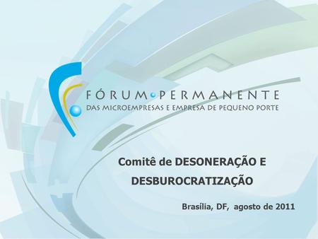 Comitê de DESONERAÇÃO E DESBUROCRATIZAÇÃO Brasília, DF, agosto de 2011.