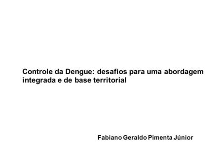 Controle da Dengue: desafios para uma abordagem integrada e de base territorial Fabiano Geraldo Pimenta Júnior.