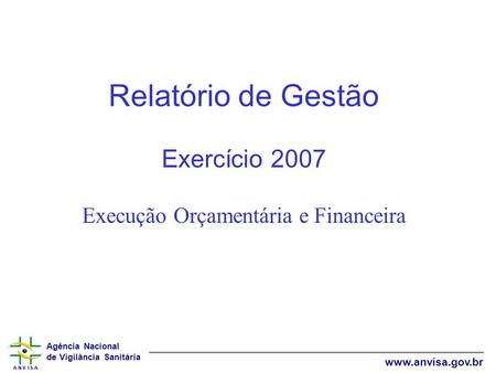 Agência Nacional de Vigilância Sanitária www.anvisa.gov.br Relatório de Gestão Exercício 2007 Execução Orçamentária e Financeira.