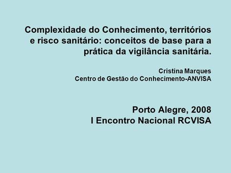 Complexidade do Conhecimento, territórios e risco sanitário: conceitos de base para a prática da vigilância sanitária. Cristina Marques Centro de Gestão.