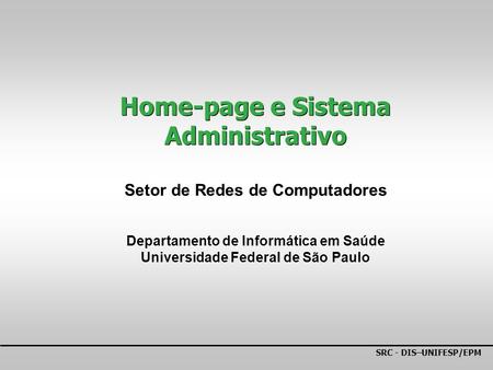 SRC - DIS–UNIFESP/EPM Home-page e Sistema Administrativo Setor de Redes de Computadores Departamento de Informática em Saúde Universidade Federal de São.
