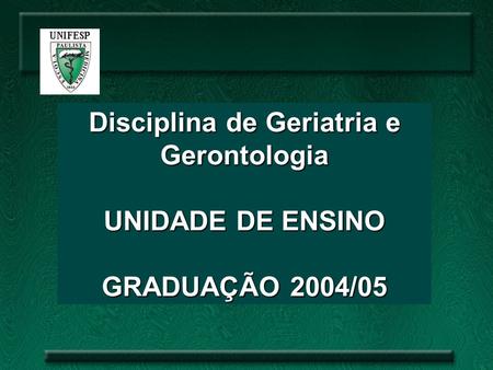 Disciplina de Geriatria e Gerontologia UNIDADE DE ENSINO GRADUAÇÃO 2004/05.