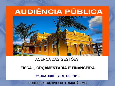 ACERCA DAS GESTÕES: FISCAL, ORÇAMENTÁRIA E FINANCEIRA 1º QUADRIMESTRE DE 2012 PODER EXECUTIVO DE ITAJUBÁ - MG.