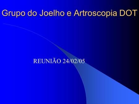 Grupo do Joelho e Artroscopia DOT REUNIÃO 24/02/05.