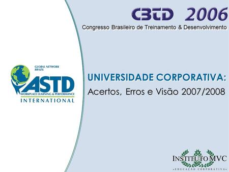 UNIVERSIDADE CORPORATIVA: Congresso Brasileiro de Treinamento & Desenvolvimento Acertos, Erros e Visão 2007/2008.