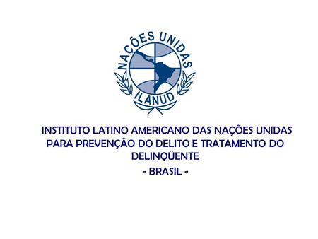 INSTITUTO LATINO AMERICANO DAS NAÇÕES UNIDAS PARA PREVENÇÃO DO DELITO E TRATAMENTO DO DELINQÜENTE - BRASIL -