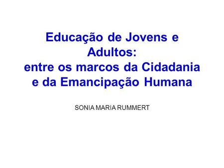 Educação de Jovens e Adultos: entre os marcos da Cidadania e da Emancipação Humana SONIA MARIA RUMMERT.