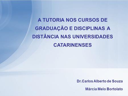 A TUTORIA NOS CURSOS DE GRADUAÇÃO E DISCIPLINAS A DISTÂNCIA NAS UNIVERSIDADES CATARINENSES Dr.Carlos Alberto de Souza Márcia Melo Bortolato.