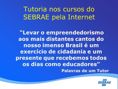 Tutoria nos cursos do SEBRAE pela Internet Levar o empreendedorismo aos mais distantes cantos do nosso imenso Brasil é um exercício de cidadania e um presente.