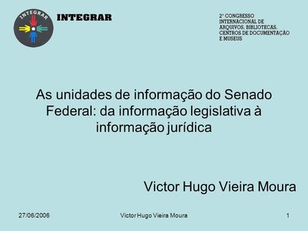 27/06/2006Victor Hugo Vieira Moura1 As unidades de informação do Senado Federal: da informação legislativa à informação jurídica Victor Hugo Vieira Moura.