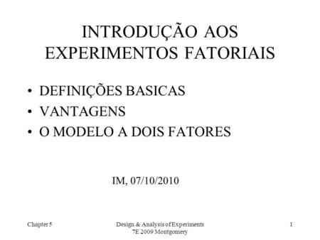 Chapter 5Design & Analysis of Experiments 7E 2009 Montgomery 1 INTRODUÇÃO AOS EXPERIMENTOS FATORIAIS DEFINIÇÕES BASICAS VANTAGENS O MODELO A DOIS FATORES.