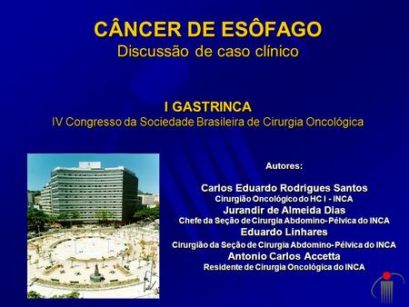 CÂNCER DE ESÔFAGO Discussão de caso clínico I GASTRINCA IV Congresso da Sociedade Brasileira de Cirurgia Oncológica Autores: Carlos Eduardo Rodrigues.