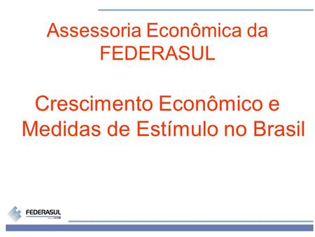 1 Assessoria Econômica da FEDERASUL Crescimento Econômico e Medidas de Estímulo no Brasil.