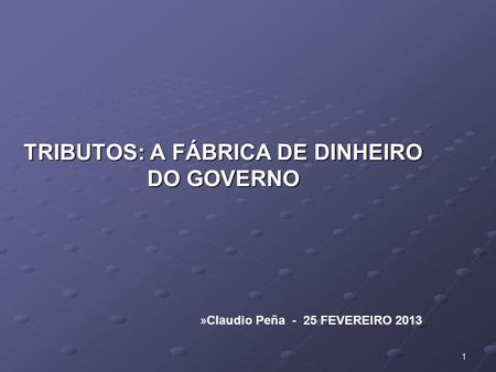 TRIBUTOS: A FÁBRICA DE DINHEIRO DO GOVERNO »Claudio Peña - 25 FEVEREIRO 2013 1.
